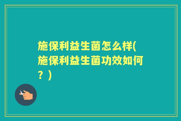 施保利益生菌怎么样(施保利益生菌功效如何?) 施保利益生菌怎么样(施保利益生菌功效如何?)