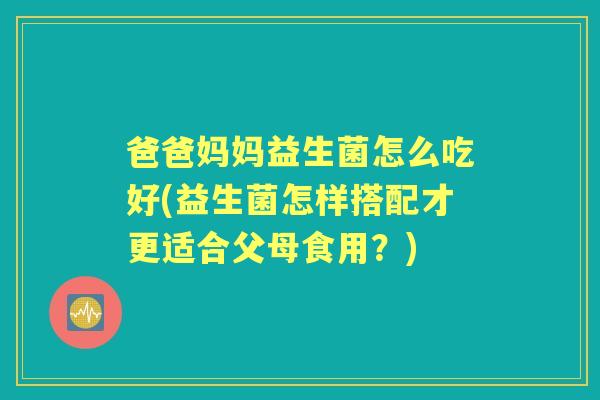 爸爸妈妈益生菌怎么吃好(益生菌怎样搭配才更适合父母食用?) 爸爸妈妈益生菌怎么吃好(益生菌怎样搭配才更适合父母食用?)