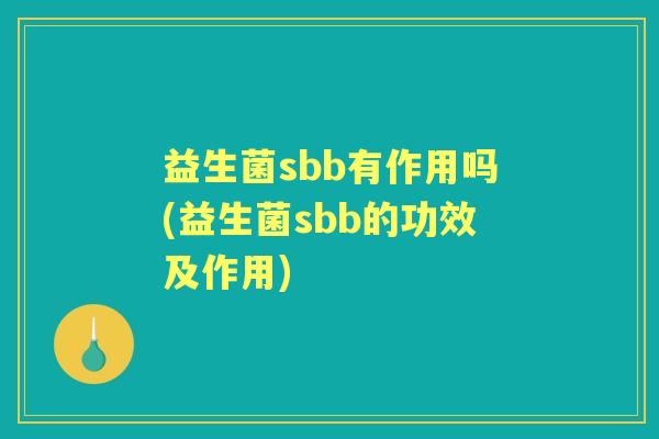 益生菌sbb有作用吗(益生菌sbb的功效及作用) 益生菌sbb有作用吗(益生菌sbb的功效及作用)
