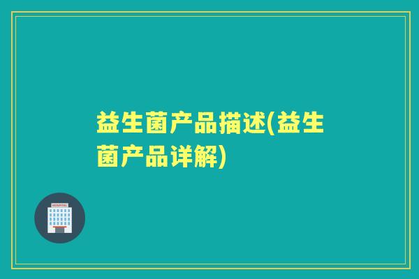 益生菌产品描述(益生菌产品详解) 益生菌产品描述(益生菌产品详解)
