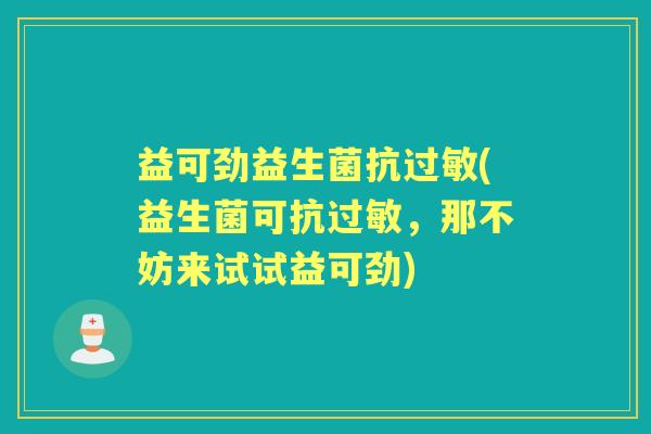 益可劲益生菌抗(益生菌可抗,那不妨来试试益可劲) 益可劲益生菌抗(益生菌可抗,那不妨来试试益可劲)