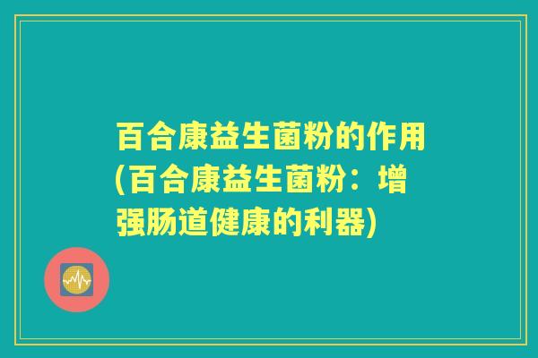 百合康益生菌粉的作用(百合康益生菌粉:增强肠道健康的利器) 百合康益生菌粉的作用(百合康益生菌粉:增强肠道健康的利器)