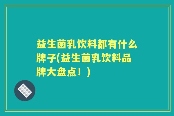 益生菌乳饮料都有什么牌子(益生菌乳饮料品牌大盘点！)