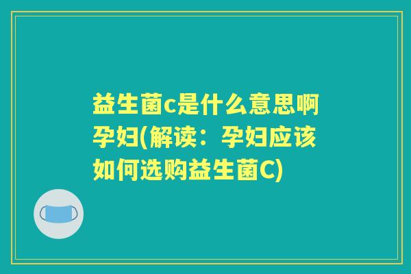 益生菌c是什么意思啊孕妇(解读:孕妇应该如何选购益生菌C) 益生菌c是什么意思啊孕妇(解读:孕妇应该如何选购益生菌C)