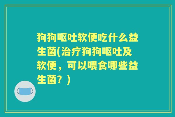 狗狗软便吃什么益生菌(狗狗及软便,可以喂食哪些益生菌?) 狗狗软便吃什么益生菌(狗狗及软便,可以喂食哪些益生菌?)