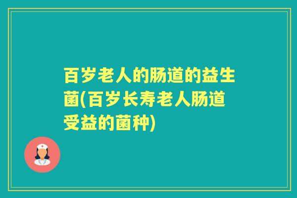 百岁老人的肠道的益生菌(百岁长寿老人肠道受益的菌种) 百岁老人的肠道的益生菌(百岁长寿老人肠道受益的菌种)