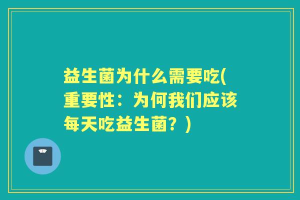益生菌为什么需要吃(重要性:为何我们应该每天吃益生菌?) 益生菌为什么需要吃(重要性:为何我们应该每天吃益生菌?)