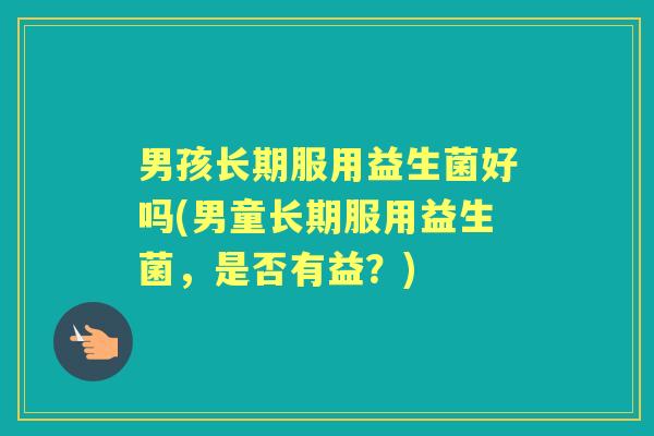 男孩长期服用益生菌好吗(男童长期服用益生菌，是否有益？)