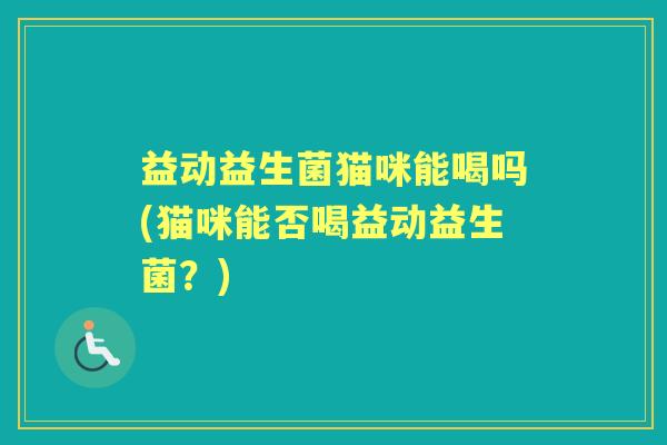 益动益生菌猫咪能喝吗(猫咪能否喝益动益生菌?) 益动益生菌猫咪能喝吗(猫咪能否喝益动益生菌?)