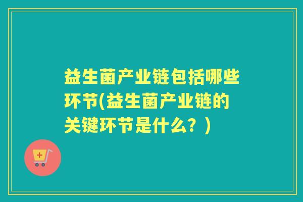 益生菌产业链包括哪些环节(益生菌产业链的关键环节是什么?) 益生菌产业链包括哪些环节(益生菌产业链的关键环节是什么?)