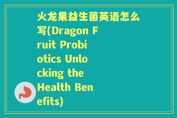 火龙果益生菌英语怎么写(Dragon Fruit Probiotics Unlocking the Health Benefits) 火龙果益生菌英语怎么写(Dragon Fruit Probiotics Unlocking the Health Benefits)
