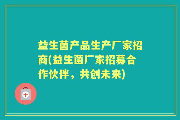 益生菌产品生产厂家招商(益生菌厂家招募合作伙伴,共创未来) 益生菌产品生产厂家招商(益生菌厂家招募合作伙伴,共创未来)