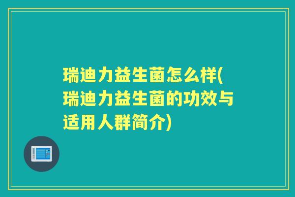 瑞迪力益生菌怎么样(瑞迪力益生菌的功效与适用人群简介)