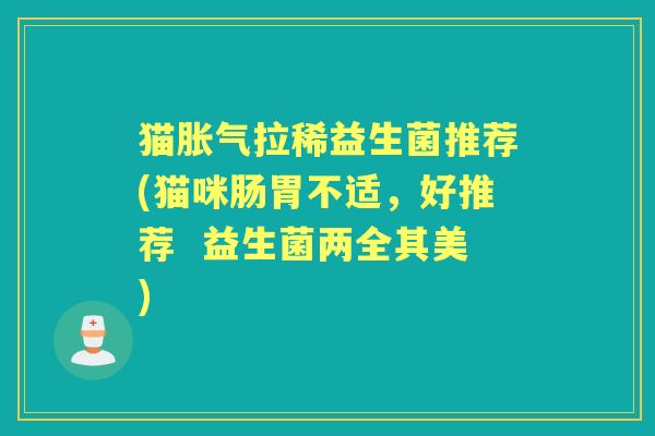 猫拉稀益生菌推荐(猫咪肠胃不适,好推荐 益生菌两全其美) 猫拉稀益生菌推荐(猫咪肠胃不适,好推荐 益生菌两全其美)