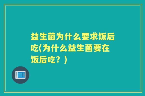益生菌为什么要求饭后吃(为什么益生菌要在饭后吃?) 益生菌为什么要求饭后吃(为什么益生菌要在饭后吃?)