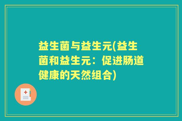 益生菌与益生元(益生菌和益生元:促进肠道健康的天然组合) 益生菌与益生元(益生菌和益生元:促进肠道健康的天然组合)