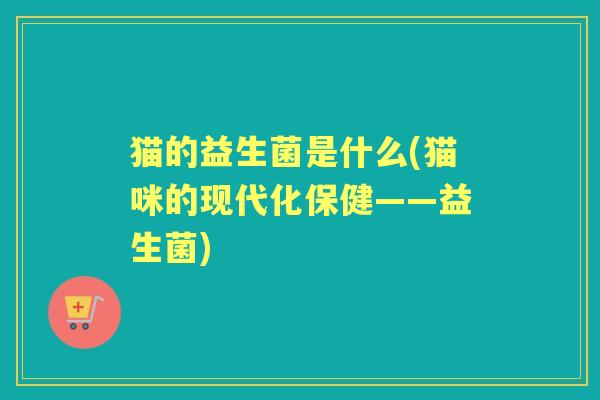 猫的益生菌是什么(猫咪的现代化保健——益生菌) 猫的益生菌是什么(猫咪的现代化保健——益生菌)