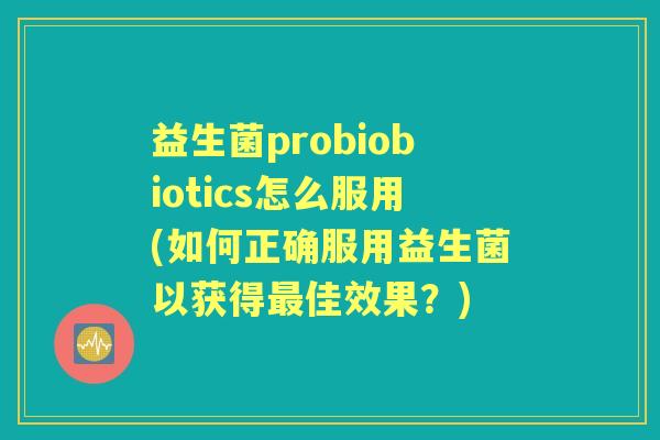 益生菌probiobiotics怎么服用(如何正确服用益生菌以获得佳效果?) 益生菌probiobiotics怎么服用(如何正确服用益生菌以获得佳效果?)