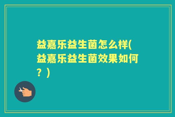 益嘉乐益生菌怎么样(益嘉乐益生菌效果如何?) 益嘉乐益生菌怎么样(益嘉乐益生菌效果如何?)