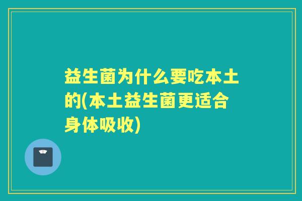 益生菌为什么要吃本土的(本土益生菌更适合身体吸收) 益生菌为什么要吃本土的(本土益生菌更适合身体吸收)