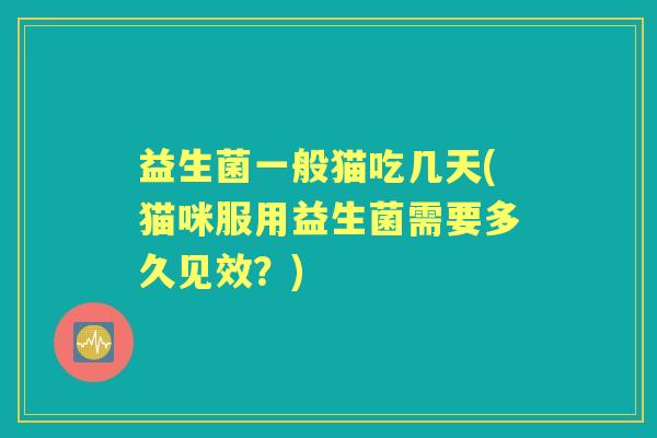 益生菌一般猫吃几天(猫咪服用益生菌需要多久见效?) 益生菌一般猫吃几天(猫咪服用益生菌需要多久见效?)