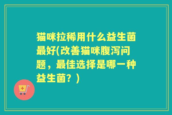 猫咪拉稀用什么益生菌好(改善猫咪问题，佳选择是哪一种益生菌？)