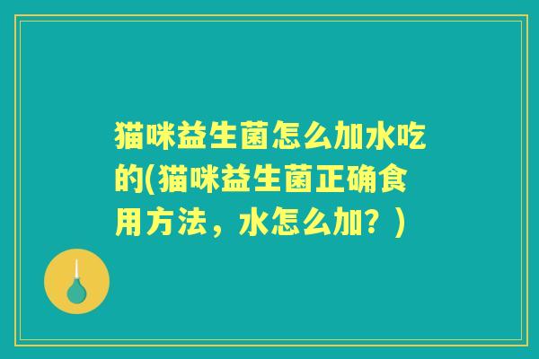 猫咪益生菌怎么加水吃的(猫咪益生菌正确食用方法,水怎么加?) 猫咪益生菌怎么加水吃的(猫咪益生菌正确食用方法,水怎么加?)