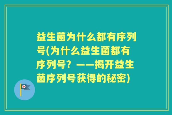 益生菌为什么都有序列号(为什么益生菌都有序列号?——揭开益生菌序列号获得的秘密) 益生菌为什么都有序列号(为什么益生菌都有序列号?——揭开益生菌序列号获得的秘密)