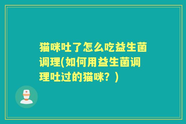 猫咪吐了怎么吃益生菌调理(如何用益生菌调理吐过的猫咪?) 猫咪吐了怎么吃益生菌调理(如何用益生菌调理吐过的猫咪?)