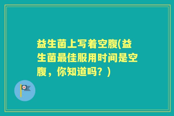 益生菌上写着空腹(益生菌佳服用时间是空腹,你知道吗?) 益生菌上写着空腹(益生菌佳服用时间是空腹,你知道吗?)