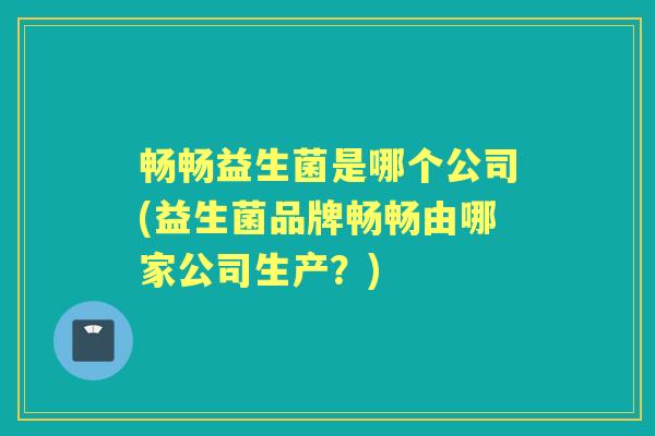 畅畅益生菌是哪个公司(益生菌品牌畅畅由哪家公司生产?) 畅畅益生菌是哪个公司(益生菌品牌畅畅由哪家公司生产?)