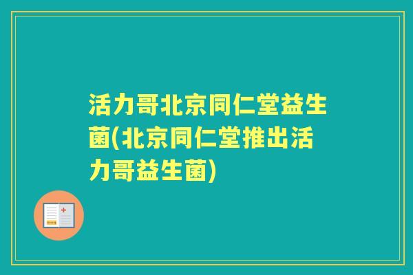 活力哥北京同仁堂益生菌(北京同仁堂推出活力哥益生菌)