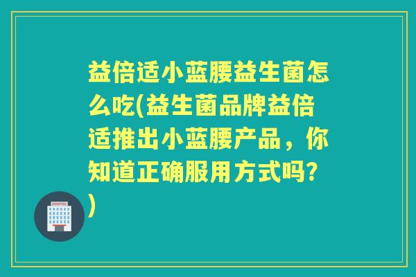 益倍适小蓝腰益生菌怎么吃(益生菌品牌益倍适推出小蓝腰产品,你知道正确服用方式吗?) 益倍适小蓝腰益生菌怎么吃(益生菌品牌益倍适推出小蓝腰产品,你知道正确服用方式吗?)