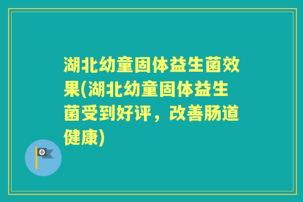 湖北幼童固体益生菌效果(湖北幼童固体益生菌受到好评,改善肠道健康) 湖北幼童固体益生菌效果(湖北幼童固体益生菌受到好评,改善肠道健康)
