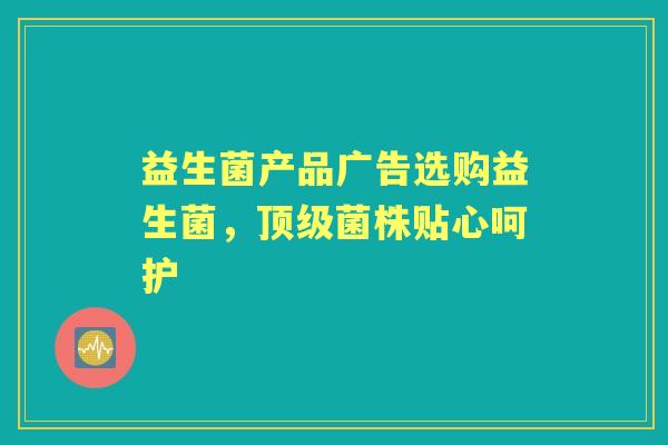 益生菌产品广告选购益生菌,菌株贴心呵护 益生菌产品广告选购益生菌,菌株贴心呵护