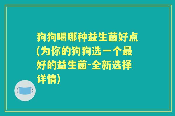 狗狗喝哪种益生菌好点(为你的狗狗选一个好的益生菌-全新选择详情) 狗狗喝哪种益生菌好点(为你的狗狗选一个好的益生菌-全新选择详情)