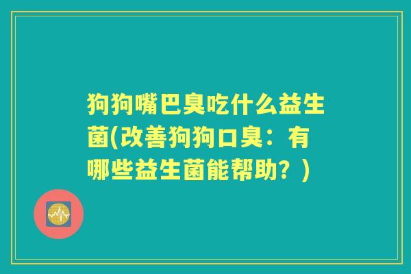 狗狗嘴巴臭吃什么益生菌(改善狗狗:有哪些益生菌能帮助?) 狗狗嘴巴臭吃什么益生菌(改善狗狗:有哪些益生菌能帮助?)