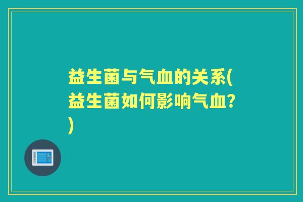 益生菌与气的关系(益生菌如何影响气?) 益生菌与气的关系(益生菌如何影响气?)