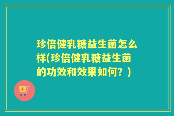 珍倍健乳糖益生菌怎么样(珍倍健乳糖益生菌的功效和效果如何?) 珍倍健乳糖益生菌怎么样(珍倍健乳糖益生菌的功效和效果如何?)