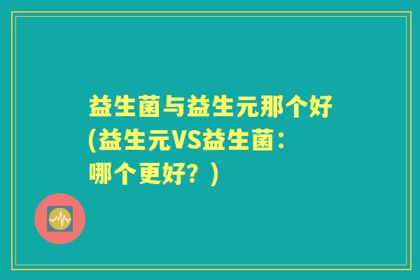 益生菌与益生元那个好(益生元VS益生菌:哪个更好?) 益生菌与益生元那个好(益生元VS益生菌:哪个更好?)