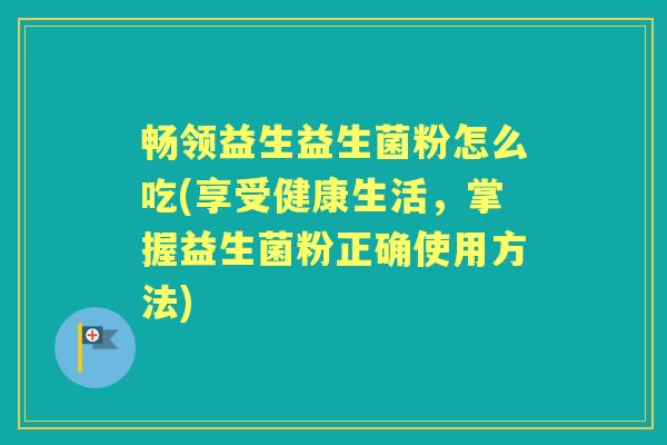 畅领益生益生菌粉怎么吃(享受健康生活,掌握益生菌粉正确使用方法) 畅领益生益生菌粉怎么吃(享受健康生活,掌握益生菌粉正确使用方法)
