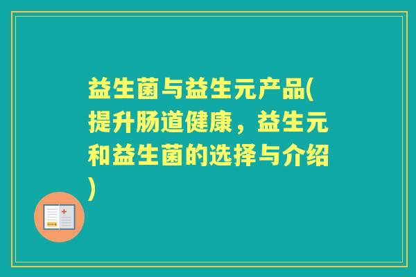 益生菌与益生元产品(提升肠道健康,益生元和益生菌的选择与介绍) 益生菌与益生元产品(提升肠道健康,益生元和益生菌的选择与介绍)