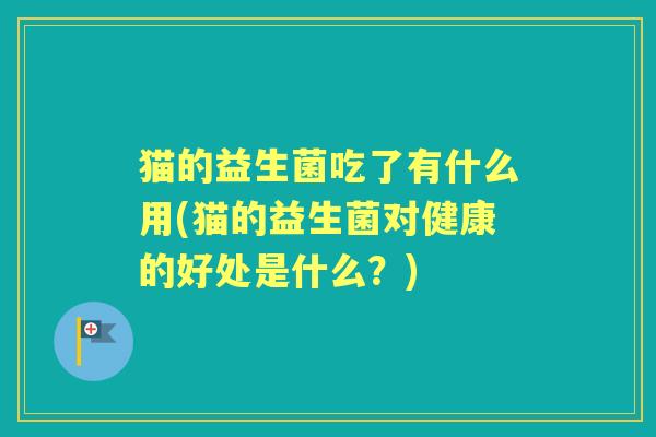 猫的益生菌吃了有什么用(猫的益生菌对健康的好处是什么?) 猫的益生菌吃了有什么用(猫的益生菌对健康的好处是什么?)