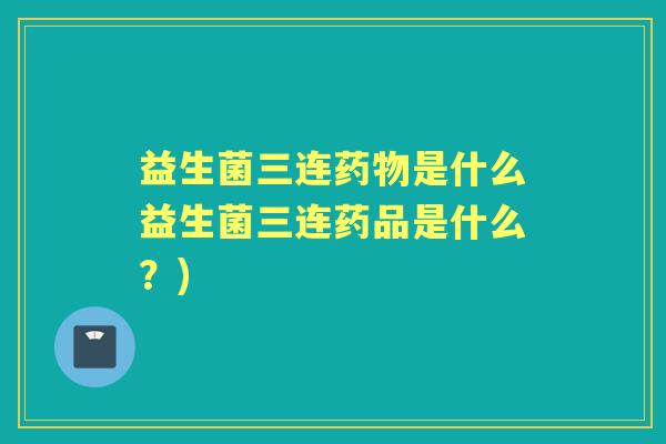 益生菌三连是什么益生菌三连药品是什么?) 益生菌三连是什么益生菌三连药品是什么?)