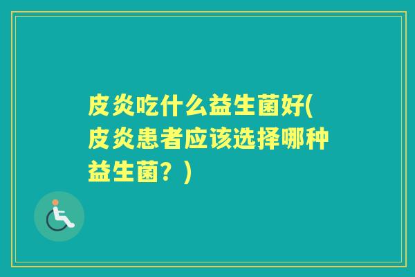 皮炎吃什么益生菌好(皮炎患者应该选择哪种益生菌?) 皮炎吃什么益生菌好(皮炎患者应该选择哪种益生菌?)