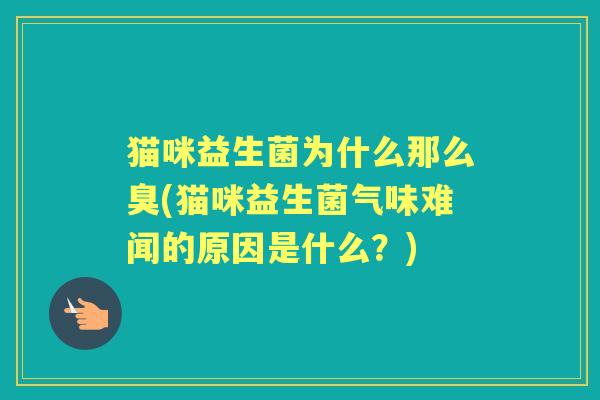 猫咪益生菌为什么那么臭(猫咪益生菌气味难闻的原因是什么?) 猫咪益生菌为什么那么臭(猫咪益生菌气味难闻的原因是什么?)