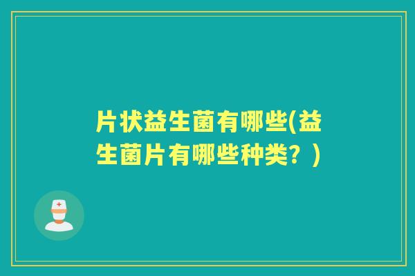 片状益生菌有哪些(益生菌片有哪些种类?) 片状益生菌有哪些(益生菌片有哪些种类?)