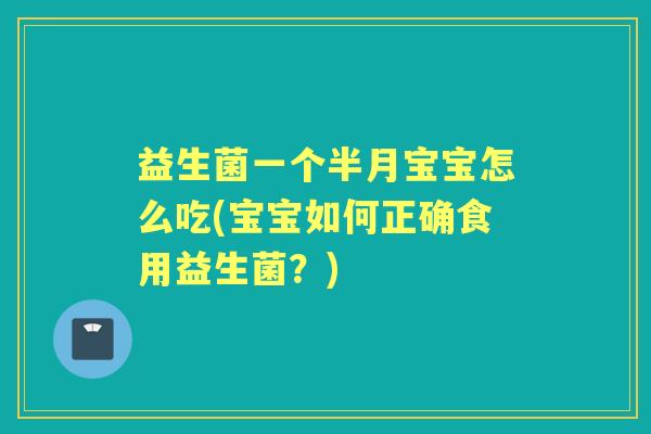 益生菌一个半月宝宝怎么吃(宝宝如何正确食用益生菌？)