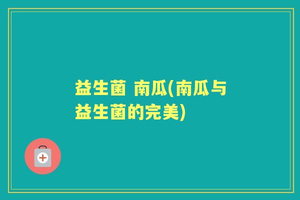 益生菌 南瓜(南瓜与益生菌的完美) 益生菌 南瓜(南瓜与益生菌的完美)
