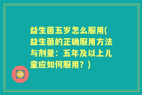益生菌五岁怎么服用(益生菌的正确服用方法与剂量:五年及以上儿童应如何服用?) 益生菌五岁怎么服用(益生菌的正确服用方法与剂量:五年及以上儿童应如何服用?)
